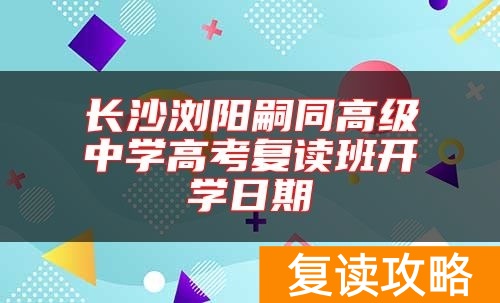 长沙浏阳嗣同高级中学高考复读班开学日期