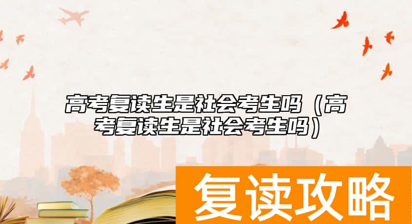 高考复读生是社会考生吗（高考复读生是社会考生吗）