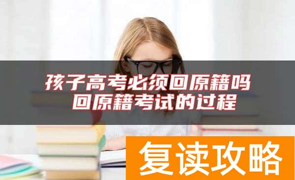 孩子高考必须回原籍吗 回原籍考试的过程
